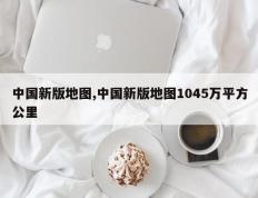 中国新版地图,中国新版地图1045万平方公里