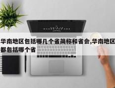 华南地区包括哪几个省简称和省会,华南地区都包括哪个省