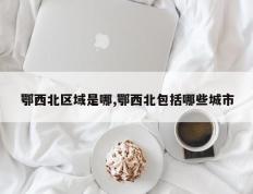 鄂西北区域是哪,鄂西北包括哪些城市