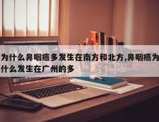 为什么鼻咽癌多发生在南方和北方,鼻咽癌为什么发生在广州的多