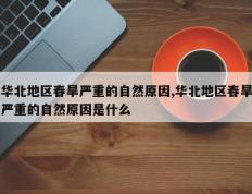 华北地区春旱严重的自然原因,华北地区春旱严重的自然原因是什么