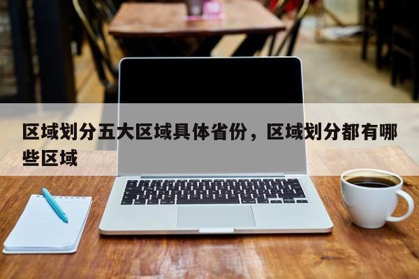 区域划分五大区域具体省份，区域划分都有哪些区域