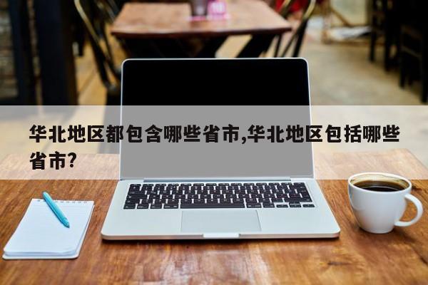 华北地区都包含哪些省市,华北地区包括哪些省市?
