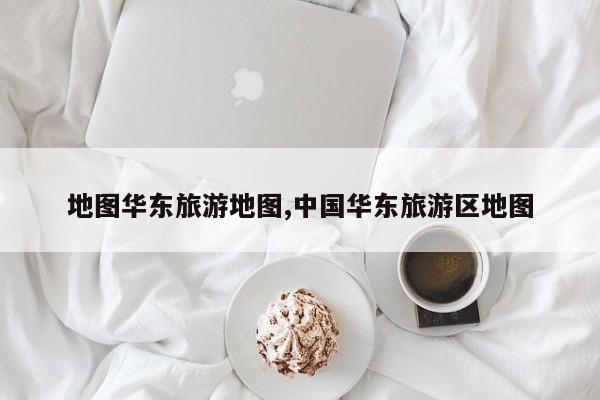 地图华东旅游地图,中国华东旅游区地图