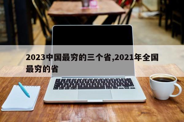 2023中国最穷的三个省,2021年全国最穷的省