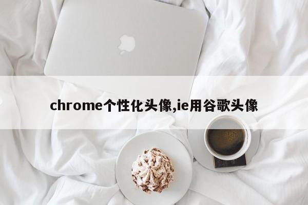 chrome个性化头像,ie用谷歌头像