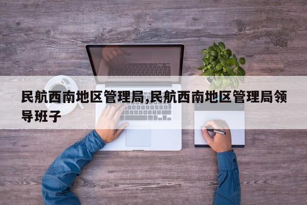 民航西南地区管理局,民航西南地区管理局领导班子