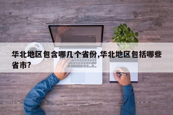 华北地区包含哪几个省份,华北地区包括哪些省市?