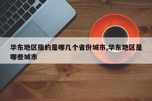 华东地区指的是哪几个省份城市,华东地区是哪些城市