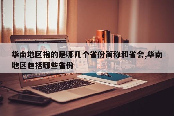 华南地区指的是哪几个省份简称和省会,华南地区包括哪些省份