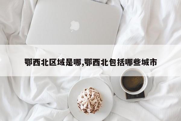 鄂西北区域是哪,鄂西北包括哪些城市