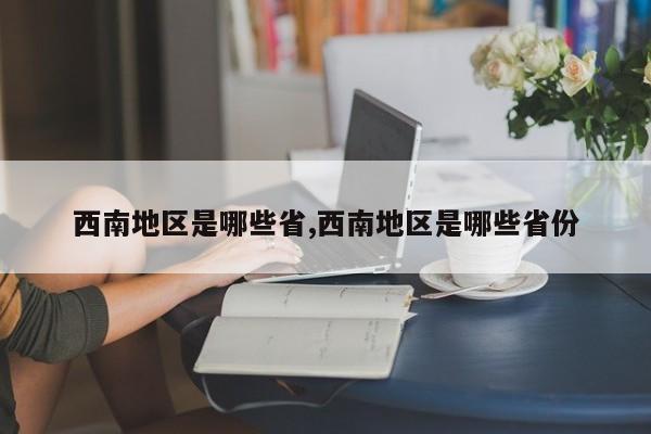 西南地区是哪些省,西南地区是哪些省份