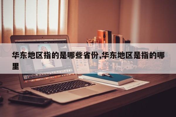 华东地区指的是哪些省份,华东地区是指的哪里