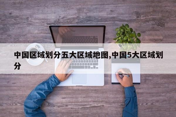 中国区域划分五大区域地图,中国5大区域划分