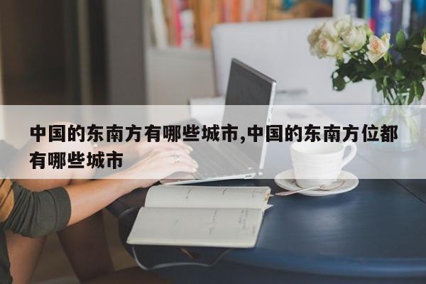 中国的东南方有哪些城市,中国的东南方位都有哪些城市