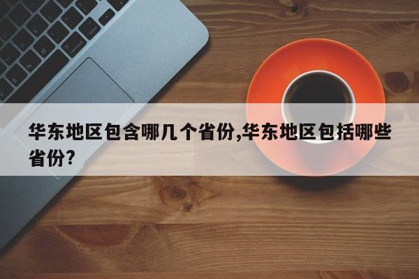华东地区包含哪几个省份,华东地区包括哪些省份?