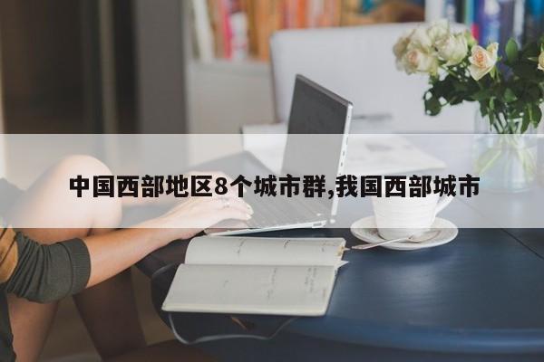 中国西部地区8个城市群,我国西部城市
