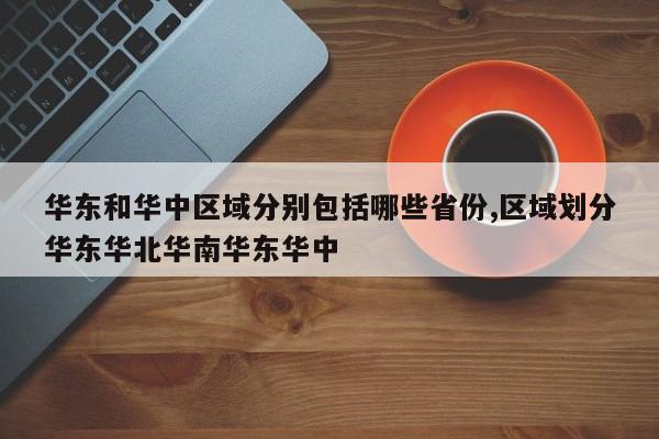 华东和华中区域分别包括哪些省份,区域划分华东华北华南华东华中