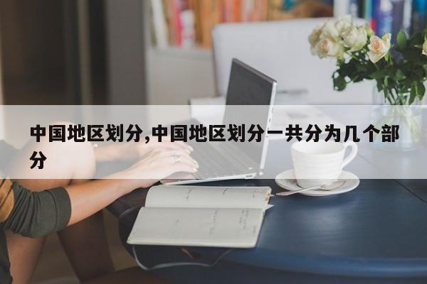 中国地区划分,中国地区划分一共分为几个部分
