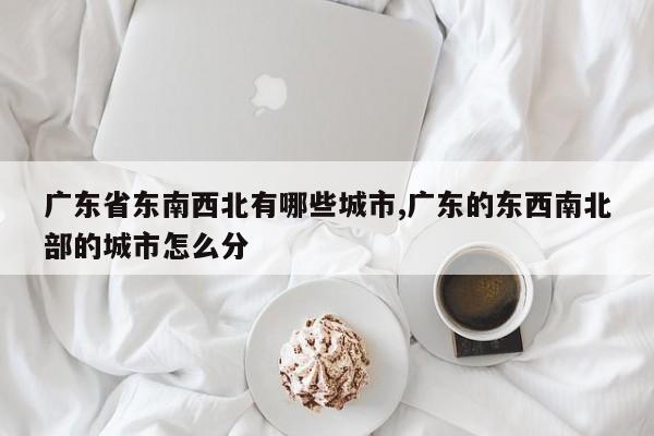 广东省东南西北有哪些城市,广东的东西南北部的城市怎么分