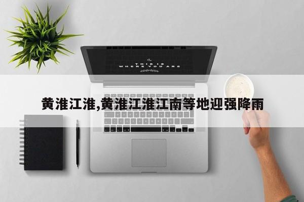 黄淮江淮,黄淮江淮江南等地迎强降雨