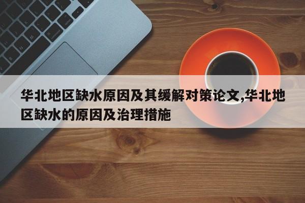华北地区缺水原因及其缓解对策论文,华北地区缺水的原因及治理措施