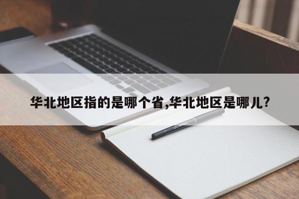 华北地区指的是哪个省,华北地区是哪儿?