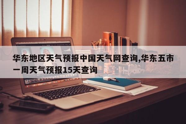 华东地区天气预报中国天气网查询,华东五市一周天气预报15天查询
