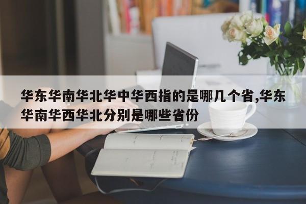 华东华南华北华中华西指的是哪几个省,华东华南华西华北分别是哪些省份