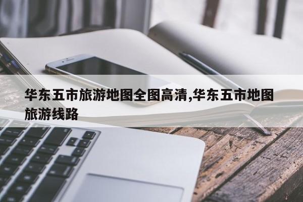 华东五市旅游地图全图高清,华东五市地图 旅游线路