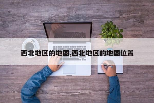 西北地区的地图,西北地区的地图位置