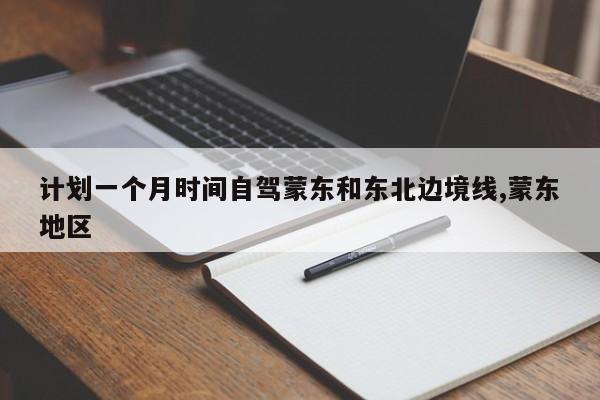 计划一个月时间自驾蒙东和东北边境线,蒙东地区