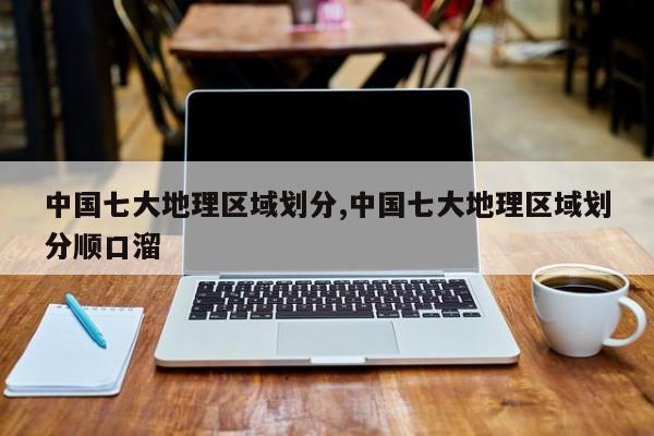 中国七大地理区域划分,中国七大地理区域划分顺口溜