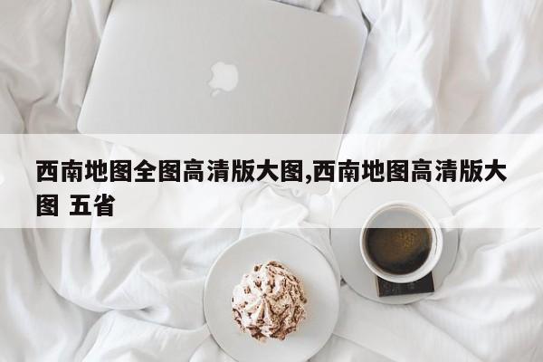 西南地图全图高清版大图,西南地图高清版大图 五省