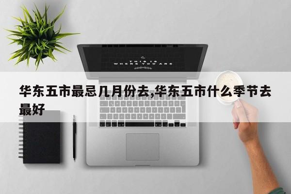华东五市最忌几月份去,华东五市什么季节去最好