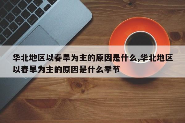 华北地区以春旱为主的原因是什么,华北地区以春旱为主的原因是什么季节