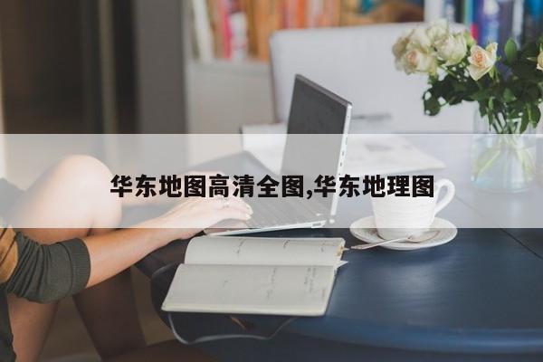 华东地图高清全图,华东地理图