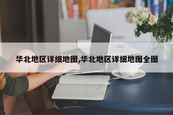 华北地区详细地图,华北地区详细地图全图