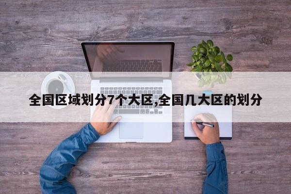 全国区域划分7个大区,全国几大区的划分