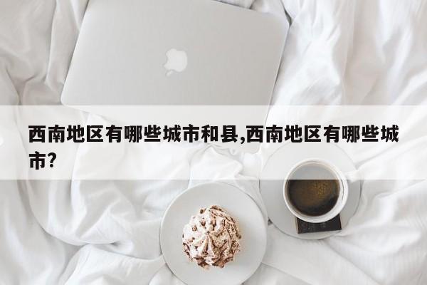 西南地区有哪些城市和县,西南地区有哪些城市?
