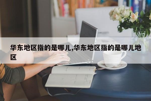 华东地区指的是哪儿,华东地区指的是哪儿地区