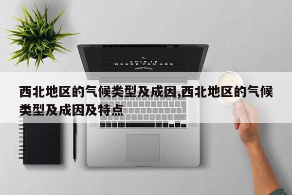 西北地区的气候类型及成因,西北地区的气候类型及成因及特点