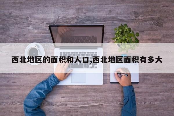 西北地区的面积和人口,西北地区面积有多大