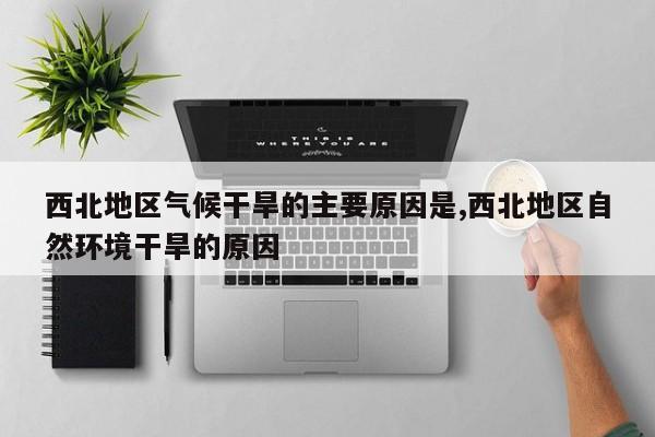 西北地区气候干旱的主要原因是,西北地区自然环境干旱的原因