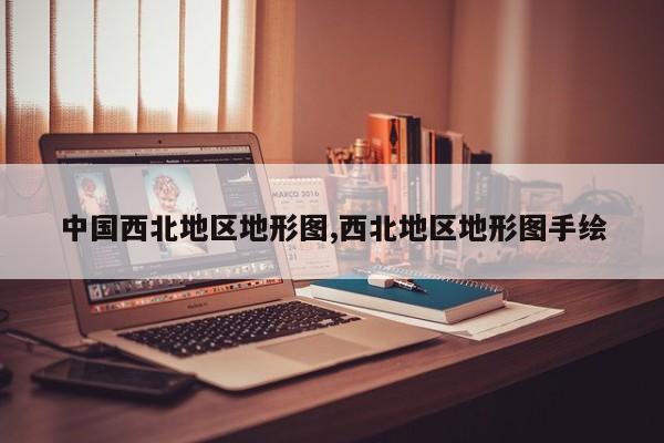 中国西北地区地形图,西北地区地形图手绘