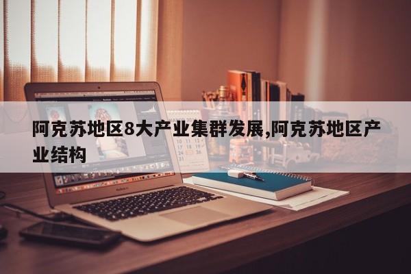 阿克苏地区8大产业集群发展,阿克苏地区产业结构