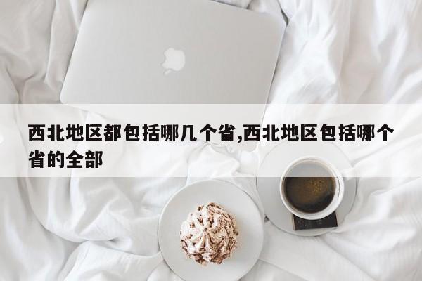 西北地区都包括哪几个省,西北地区包括哪个省的全部