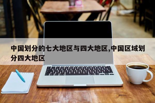 中国划分的七大地区与四大地区,中国区域划分四大地区
