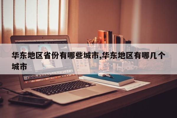 华东地区省份有哪些城市,华东地区有哪几个城市
