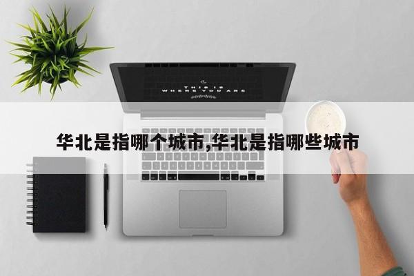 华北是指哪个城市,华北是指哪些城市